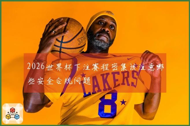 2026世界杯下注赛程密集该注意哪些安全合规问题