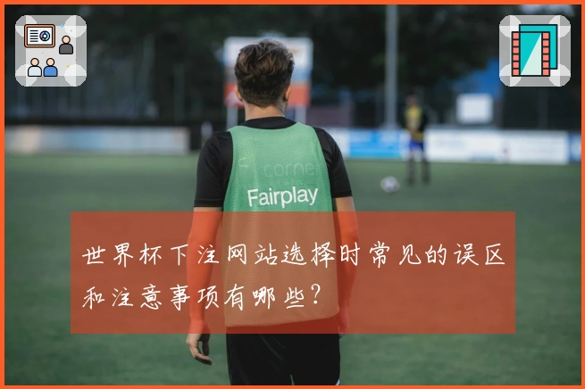 世界杯下注网站选择时常见的误区和注意事项有哪些?