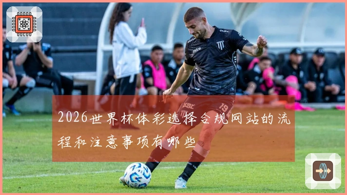 2026世界杯体彩选择合规网站的流程和注意事项有哪些